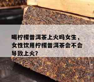 喝柠檬普洱茶上火吗女生，女性饮用柠檬普洱茶会不会导致上火？