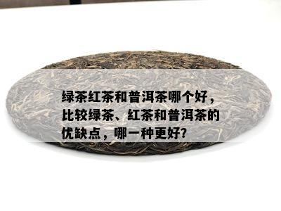 绿茶红茶和普洱茶哪个好，比较绿茶、红茶和普洱茶的优缺点，哪一种更好？