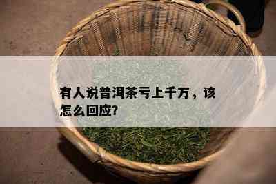 有人说普洱茶亏上千万，该怎么回应？