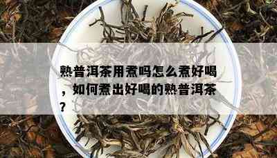 熟普洱茶用煮吗怎么煮好喝，如何煮出好喝的熟普洱茶？