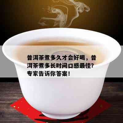 普洱茶煮多久才会好喝，普洱茶煮多长时间口感更佳？专家告诉你答案！