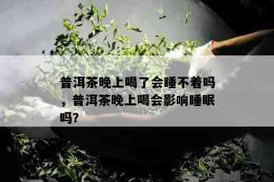 普洱茶晚上喝了会睡不着吗，普洱茶晚上喝会影响睡眠吗？