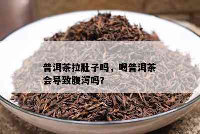 普洱茶拉肚子吗，喝普洱茶会导致腹泻吗？