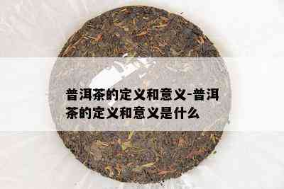 普洱茶的定义和意义-普洱茶的定义和意义是什么