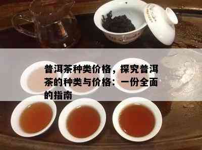 普洱茶种类价格，探究普洱茶的种类与价格：一份全面的指南