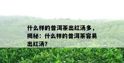 什么样的普洱茶出红汤多，揭秘：什么样的普洱茶容易出红汤？