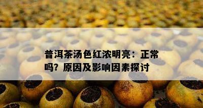 普洱茶汤色红浓明亮：正常吗？原因及影响因素探讨