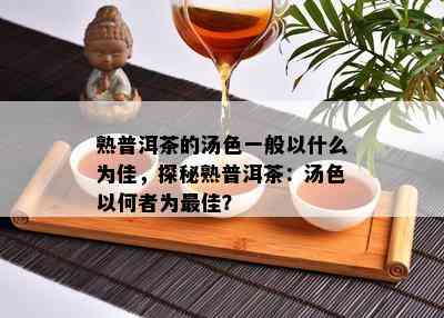 熟普洱茶的汤色一般以什么为佳，探秘熟普洱茶：汤色以何者为更佳？