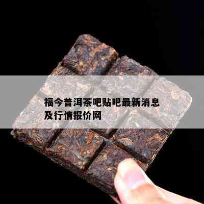 福今普洱茶吧贴吧最新消息及行情报价网