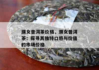 濮女普洱茶价格，濮女普洱茶：探寻其独特口感与价值的市场价格