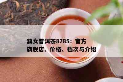 濮女普洱茶8785：官方旗舰店、价格、档次与介绍