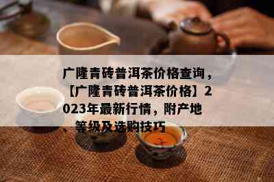 广隆青砖普洱茶价格查询，【广隆青砖普洱茶价格】2023年最新行情，附产地、等级及选购技巧