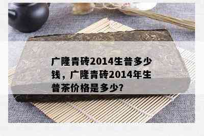 广隆青砖2014生普多少钱，广隆青砖2014年生普茶价格是多少？