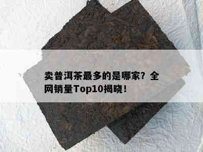 卖普洱茶最多的是哪家？全网销量Top10揭晓！