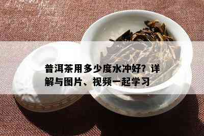 普洱茶用多少度水冲好？详解与图片、视频一起学习