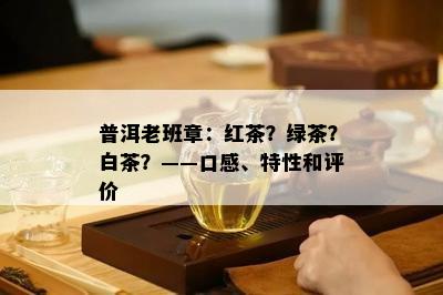 普洱老班章：红茶？绿茶？白茶？——口感、特性和评价