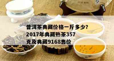 普洱茶典藏价格一斤多少？2017年典藏熟茶357克及典藏9168售价