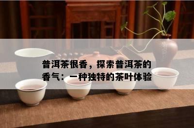 普洱茶很香，探索普洱茶的香气：一种独特的茶叶体验