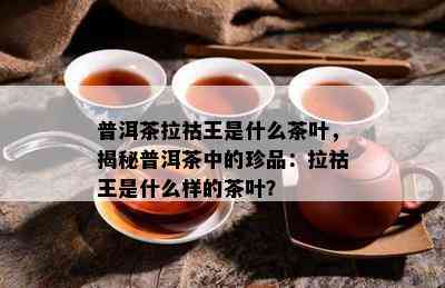 普洱茶拉祜王是什么茶叶，揭秘普洱茶中的珍品：拉祜王是什么样的茶叶？