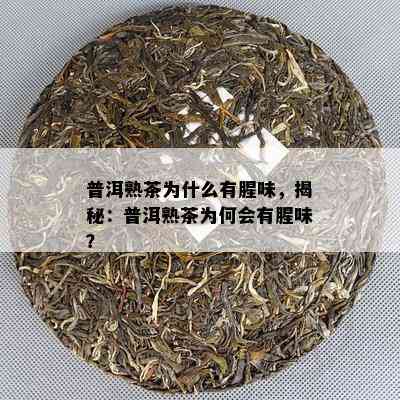 普洱熟茶为什么有腥味，揭秘：普洱熟茶为何会有腥味？