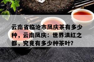 云南省临沧市凤庆茶有多少种，云南凤庆：世界滇红之都，究竟有多少种茶叶？