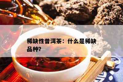 稀缺性普洱茶：什么是稀缺品种？