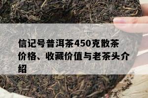 信记号普洱茶450克散茶价格、收藏价值与老茶头介绍