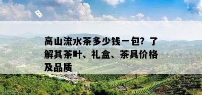 高山流水茶多少钱一包？了解其茶叶、礼盒、茶具价格及品质