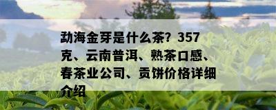 勐海金芽是什么茶？357克、云南普洱、熟茶口感、春茶业公司、贡饼价格详细介绍