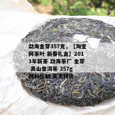 勐海金芽357克，【淘宝网茶叶 新春礼盒】2013年新茶 勐海茶厂 金芽 高山普洱茶 357g 纯料压制 天天特价