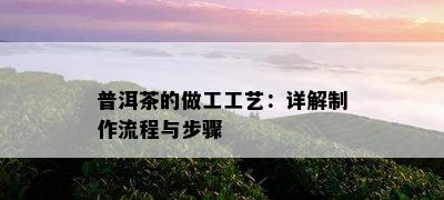 普洱茶的做工工艺：详解制作流程与步骤