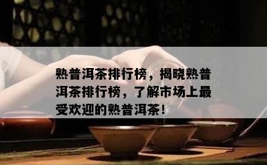 熟普洱茶排行榜，揭晓熟普洱茶排行榜，了解市场上更受欢迎的熟普洱茶！