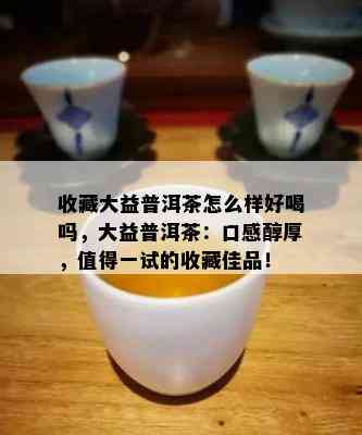 收藏大益普洱茶怎么样好喝吗，大益普洱茶：口感醇厚，值得一试的收藏佳品！