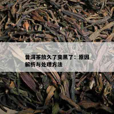 普洱茶放久了变黑了：原因解析与处理方法