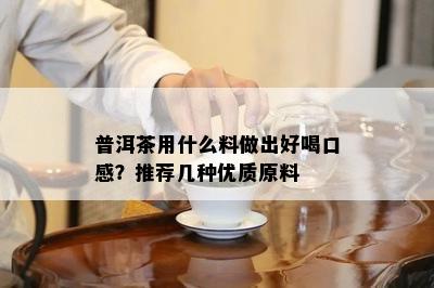 普洱茶用什么料做出好喝口感？推荐几种优质原料