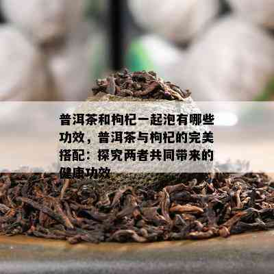 普洱茶和枸杞一起泡有哪些功效，普洱茶与枸杞的完美搭配：探究两者共同带来的健康功效