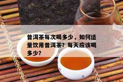 普洱茶每次喝多少，如何适量饮用普洱茶？每天应该喝多少？