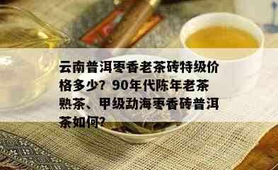 云南普洱枣香老茶砖特级价格多少？90年代陈年老茶熟茶、甲级勐海枣香砖普洱茶如何？