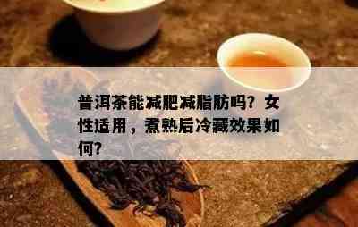 普洱茶能减肥减脂肪吗？女性适用，煮熟后冷藏效果如何？