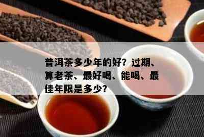 普洱茶多少年的好？过期、算老茶、更好喝、能喝、更佳年限是多少？