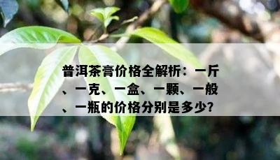 普洱茶膏价格全解析：一斤、一克、一盒、一颗、一般、一瓶的价格分别是多少？