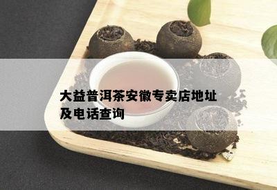 大益普洱茶安徽专卖店地址及电话查询