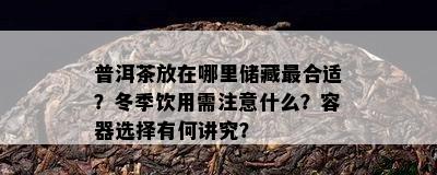 普洱茶放在哪里储藏最合适？冬季饮用需注意什么？容器选择有何讲究？