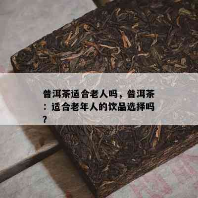 普洱茶适合老人吗，普洱茶：适合老年人的饮品选择吗？