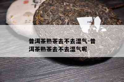 普洱茶熟茶去不去湿气-普洱茶熟茶去不去湿气呢