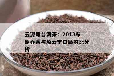 云源号普洱茶：2013布朗乔香与原云堂口感对比分析