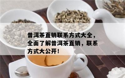 普洱茶直销联系方式大全，全面了解普洱茶直销，联系方式大公开！