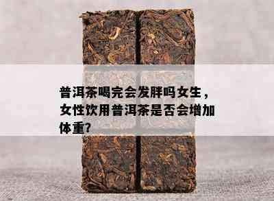 普洱茶喝完会发胖吗女生，女性饮用普洱茶是否会增加体重？