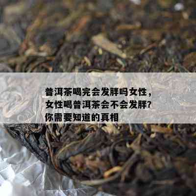 普洱茶喝完会发胖吗女性，女性喝普洱茶会不会发胖？你需要知道的真相