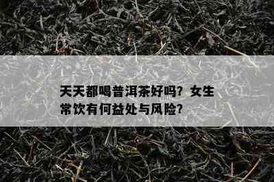 天天都喝普洱茶好吗？女生常饮有何益处与风险？